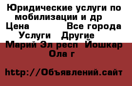 Юридические услуги по мобилизации и др. › Цена ­ 1 000 - Все города Услуги » Другие   . Марий Эл респ.,Йошкар-Ола г.